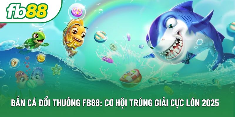 Bắn Cá Đổi Thưởng FB88: Cơ Hội Trúng Giải Cực Lớn 2025